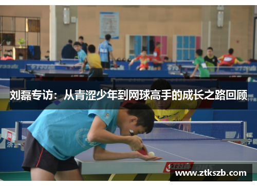 刘磊专访：从青涩少年到网球高手的成长之路回顾