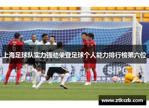 上海足球队实力强劲荣登足球个人能力排行榜第六位