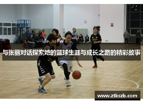 与张丽对话探索她的篮球生涯与成长之路的精彩故事