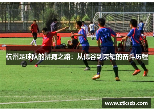 杭州足球队的拼搏之路：从低谷到荣耀的奋斗历程