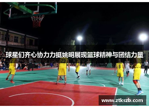 球星们齐心协力力挺姚明展现篮球精神与团结力量