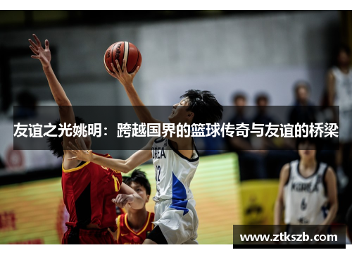 友谊之光姚明：跨越国界的篮球传奇与友谊的桥梁