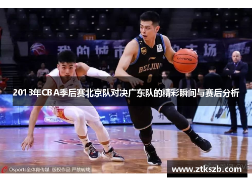 2013年CBA季后赛北京队对决广东队的精彩瞬间与赛后分析