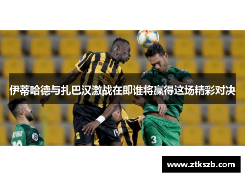伊蒂哈德与扎巴汉激战在即谁将赢得这场精彩对决