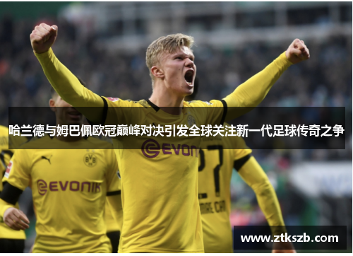 哈兰德与姆巴佩欧冠巅峰对决引发全球关注新一代足球传奇之争