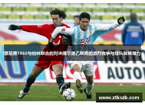 慕尼黑1860与柏林联合的对决揭示德乙联赛的激烈竞争与球队发展潜力