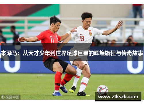 本泽马：从天才少年到世界足球巨星的辉煌旅程与传奇故事