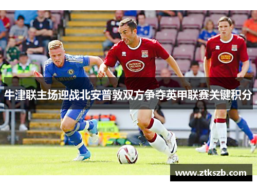 牛津联主场迎战北安普敦双方争夺英甲联赛关键积分