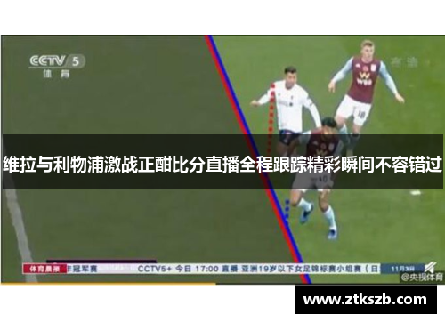 维拉与利物浦激战正酣比分直播全程跟踪精彩瞬间不容错过